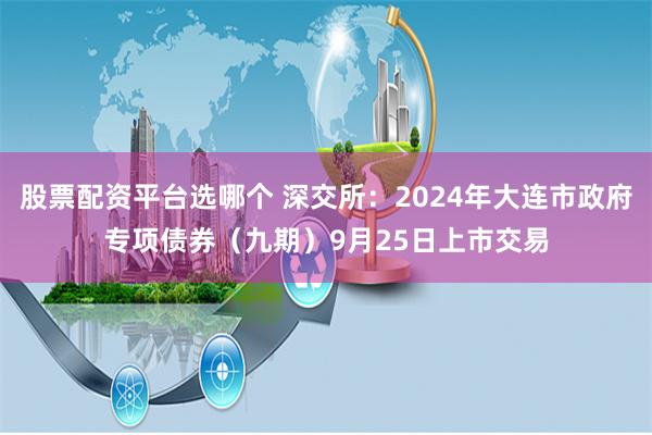股票配资平台选哪个 深交所：2024年大连市政府专项债券（九期）9月25日上市交易