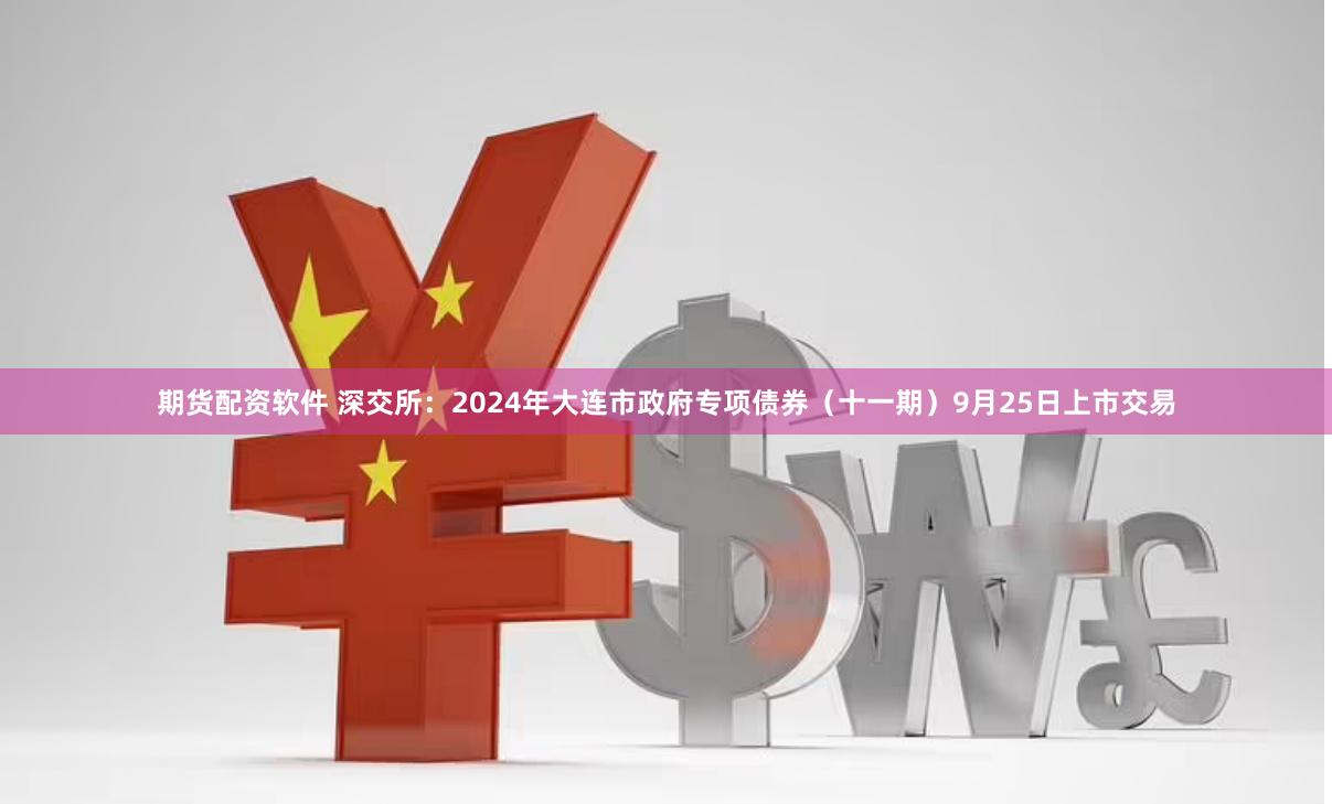 期货配资软件 深交所：2024年大连市政府专项债券（十一期）9月25日上市交易