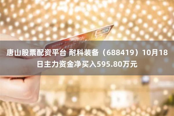 唐山股票配资平台 耐科装备（688419）10月18日主力资金净买入595.80万元