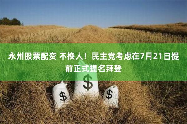 永州股票配资 不换人！民主党考虑在7月21日提前正式提名拜登