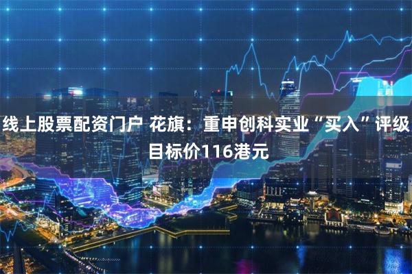 线上股票配资门户 花旗：重申创科实业“买入”评级 目标价116港元