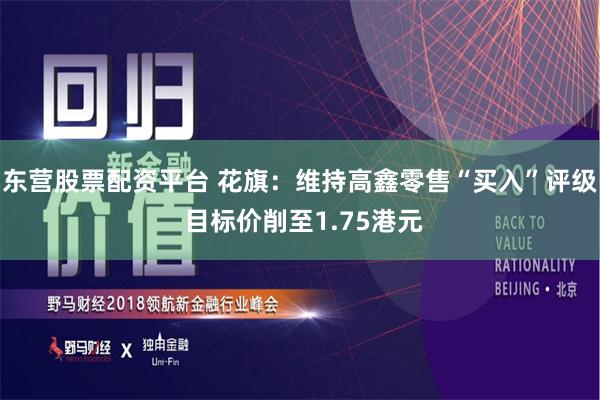 东营股票配资平台 花旗：维持高鑫零售“买入”评级 目标价削至1.75港元