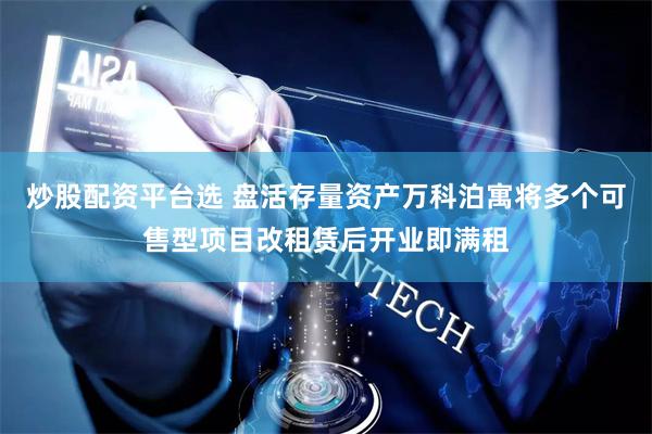 炒股配资平台选 盘活存量资产万科泊寓将多个可售型项目改租赁后开业即满租