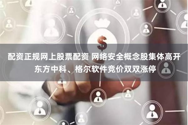 配资正规网上股票配资 网络安全概念股集体高开 东方中科、格尔软件竞价双双涨停