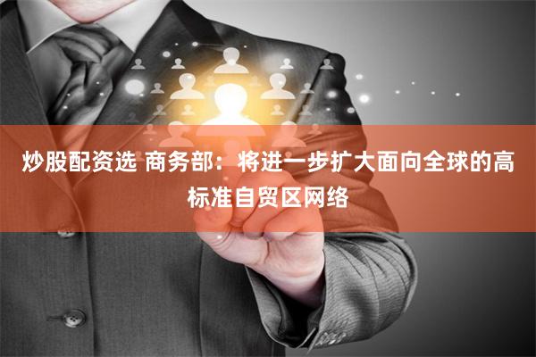 炒股配资选 商务部：将进一步扩大面向全球的高标准自贸区网络