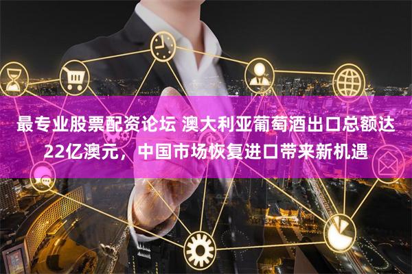 最专业股票配资论坛 澳大利亚葡萄酒出口总额达22亿澳元，中国市场恢复进口带来新机遇