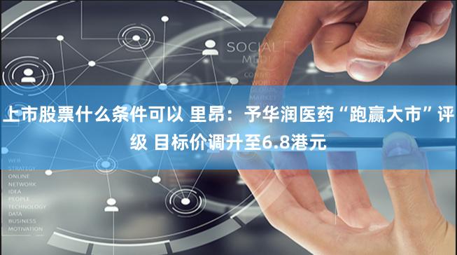 上市股票什么条件可以 里昂：予华润医药“跑赢大市”评级 目标价调升至6.8港元
