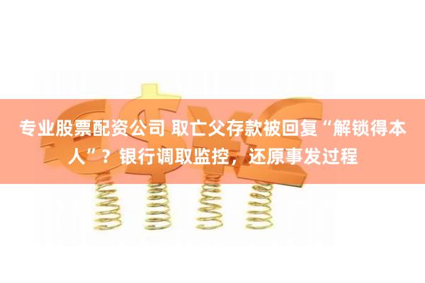 专业股票配资公司 取亡父存款被回复“解锁得本人”？银行调取监控，还原事发过程