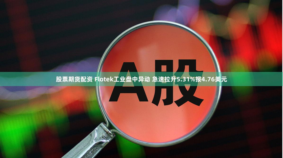 股票期货配资 Flotek工业盘中异动 急速拉升5.31%报4.76美元