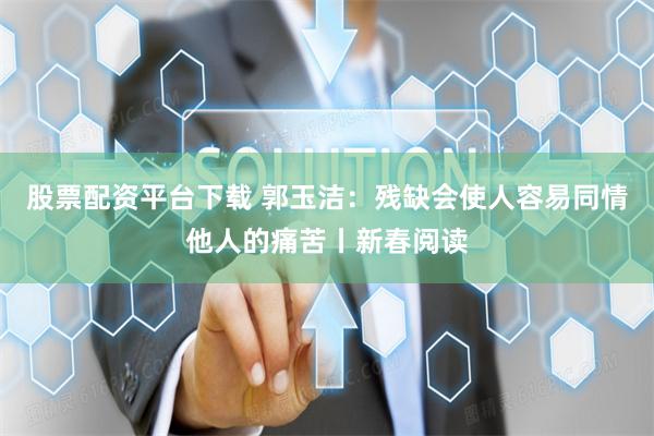 股票配资平台下载 郭玉洁：残缺会使人容易同情他人的痛苦丨新春阅读