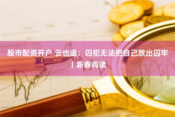 股市配资开户 云也退：囚犯无法把自己放出囚牢丨新春阅读