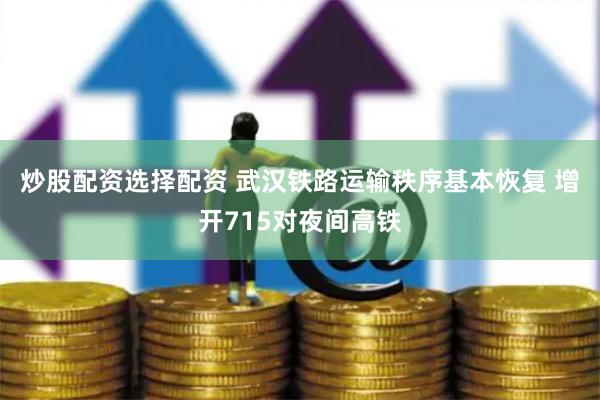 炒股配资选择配资 武汉铁路运输秩序基本恢复 增开715对夜间高铁