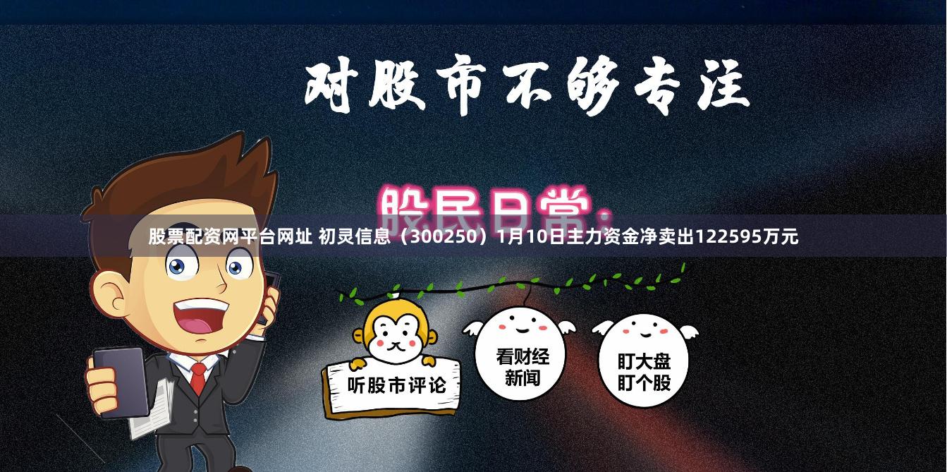 股票配资网平台网址 初灵信息（300250）1月10日主力资金净卖出122595万元