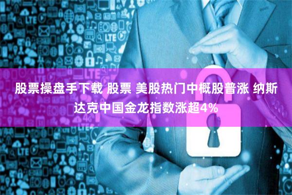 股票操盘手下载 股票 美股热门中概股普涨 纳斯达克中国金龙指数涨超4%
