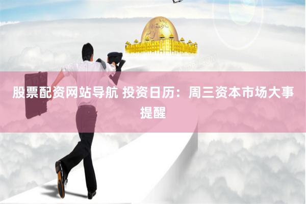 股票配资网站导航 投资日历：周三资本市场大事提醒