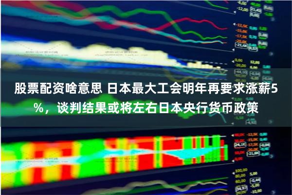 股票配资啥意思 日本最大工会明年再要求涨薪5%，谈判结果或将左右日本央行货币政策