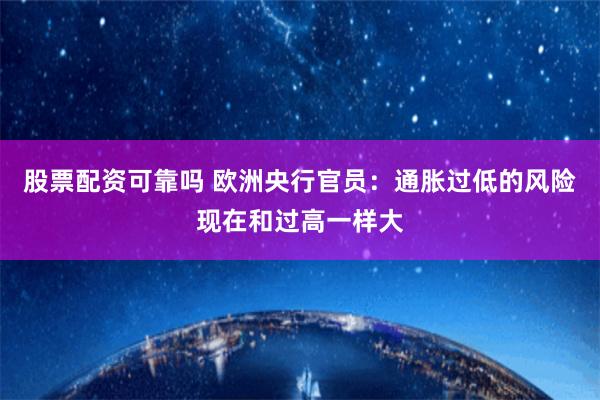 股票配资可靠吗 欧洲央行官员：通胀过低的风险现在和过高一样大
