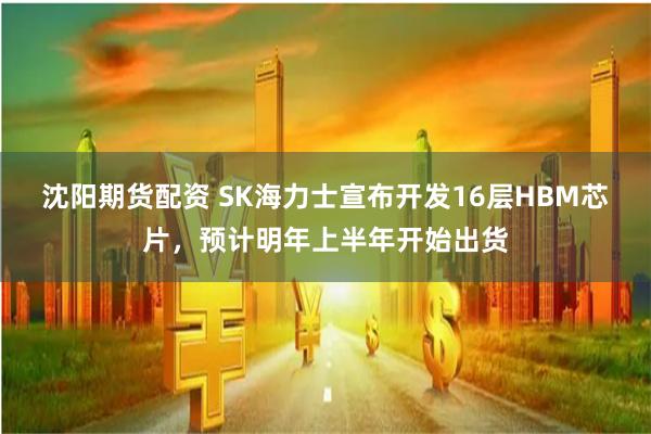 沈阳期货配资 SK海力士宣布开发16层HBM芯片，预计明年上半年开始出货