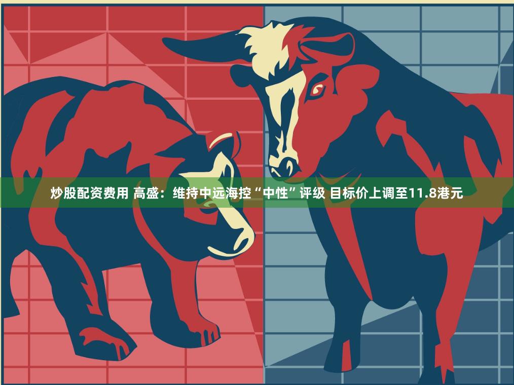 炒股配资费用 高盛：维持中远海控“中性”评级 目标价上调至11.8港元