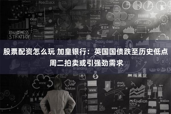 股票配资怎么玩 加皇银行：英国国债跌至历史低点 周二拍卖或引强劲需求