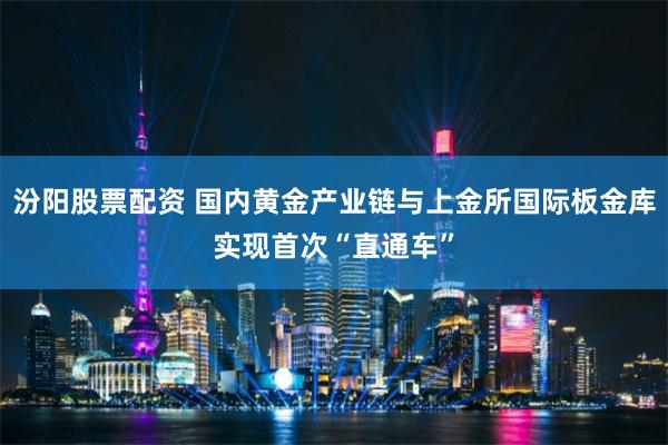 汾阳股票配资 国内黄金产业链与上金所国际板金库实现首次“直通车”