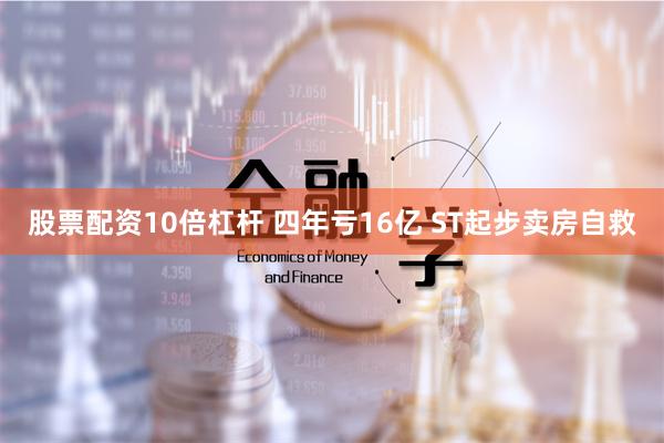 股票配资10倍杠杆 四年亏16亿 ST起步卖房自救