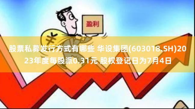股票私募发行方式有哪些 华设集团(603018.SH)2023年度每股派0.31元 股权登记日为7月4日