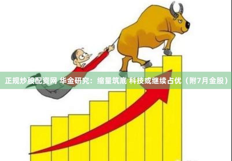正规炒股配资网 华金研究：缩量筑底 科技或继续占优（附7月金股）