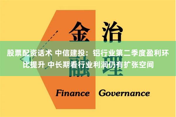 股票配资话术 中信建投：铝行业第二季度盈利环比提升 中长期看行业利润仍有扩张空间