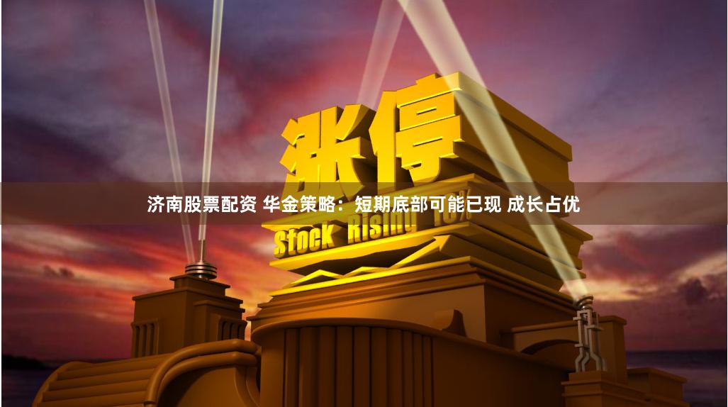济南股票配资 华金策略：短期底部可能已现 成长占优