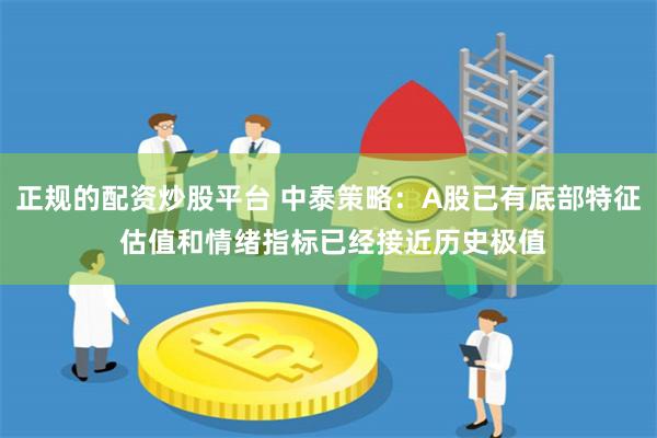 正规的配资炒股平台 中泰策略：A股已有底部特征 估值和情绪指标已经接近历史极值