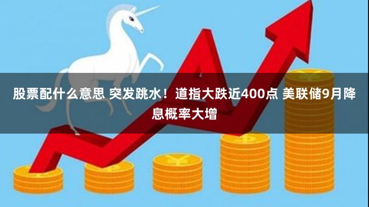 股票配什么意思 突发跳水！道指大跌近400点 美联储9月降息概率大增