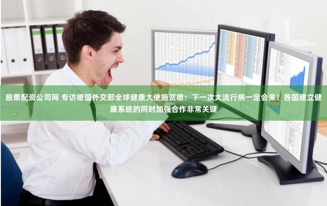 股票配资公司网 专访德国外交部全球健康大使施贺德：下一次大流行病一定会来！各国建立健康系统的同时加强合作非常关键