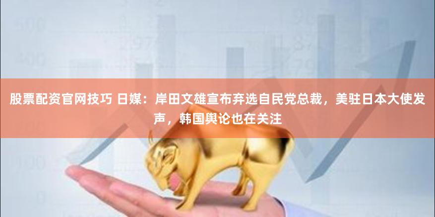 股票配资官网技巧 日媒：岸田文雄宣布弃选自民党总裁，美驻日本大使发声，韩国舆论也在关注