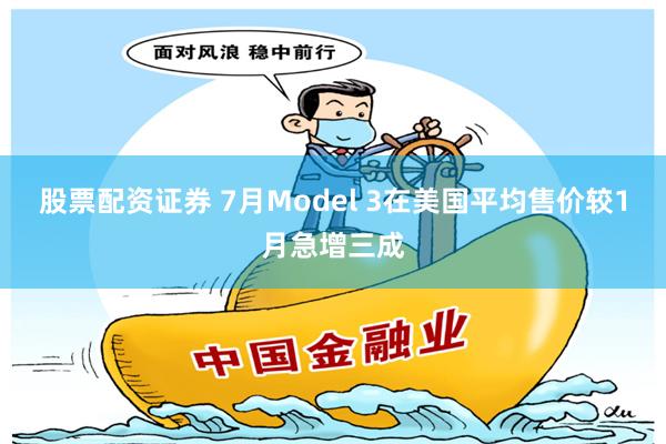 股票配资证券 7月Model 3在美国平均售价较1月急增三成