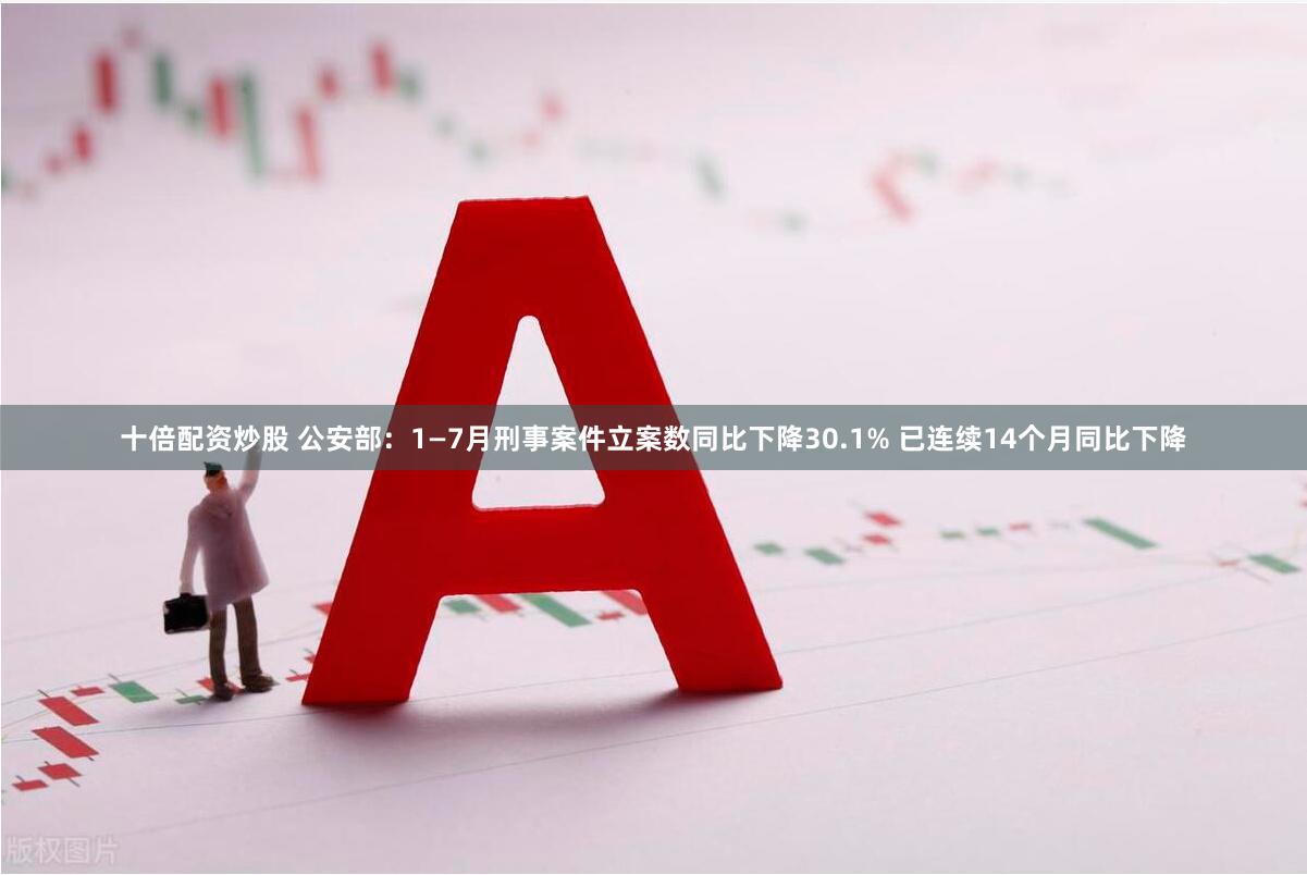 十倍配资炒股 公安部：1—7月刑事案件立案数同比下降30.1% 已连续14个月同比下降