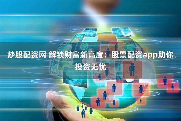 炒股配资网 解锁财富新高度：股票配资app助你投资无忧