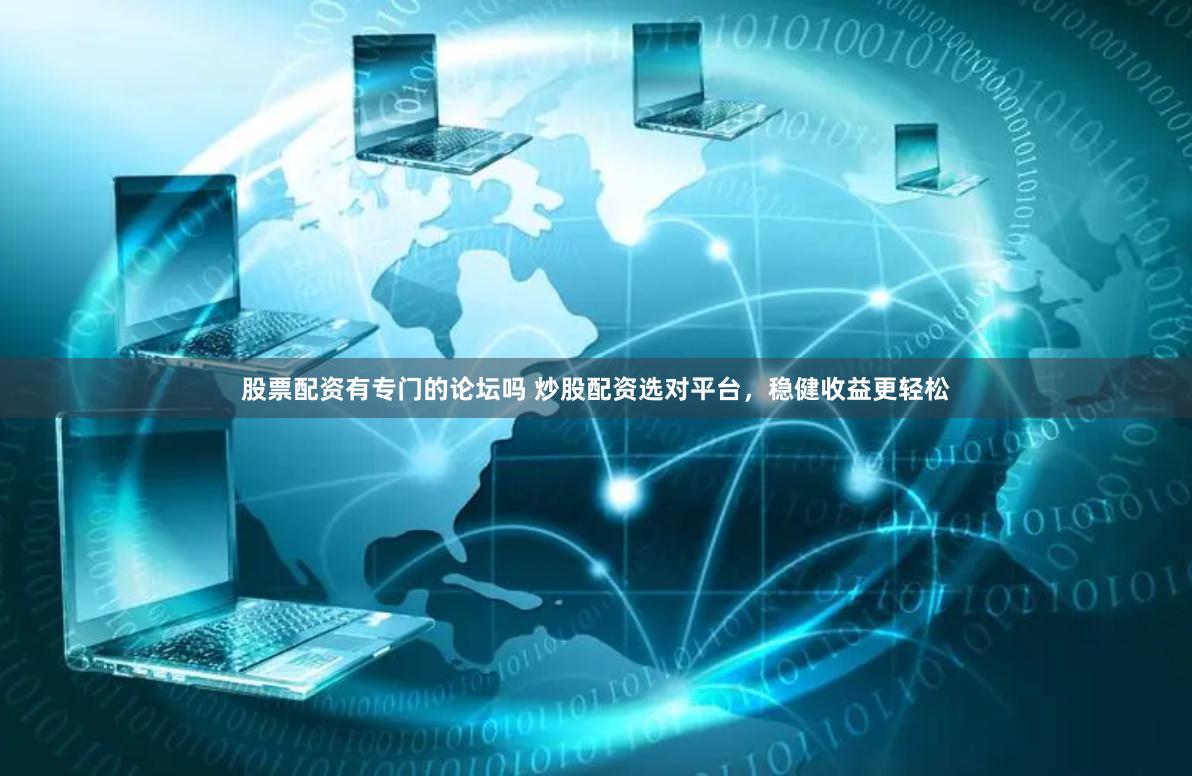 股票配资有专门的论坛吗 炒股配资选对平台，稳健收益更轻松