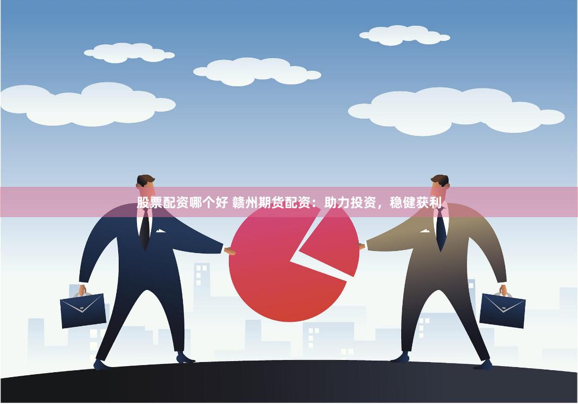 股票配资哪个好 赣州期货配资：助力投资，稳健获利