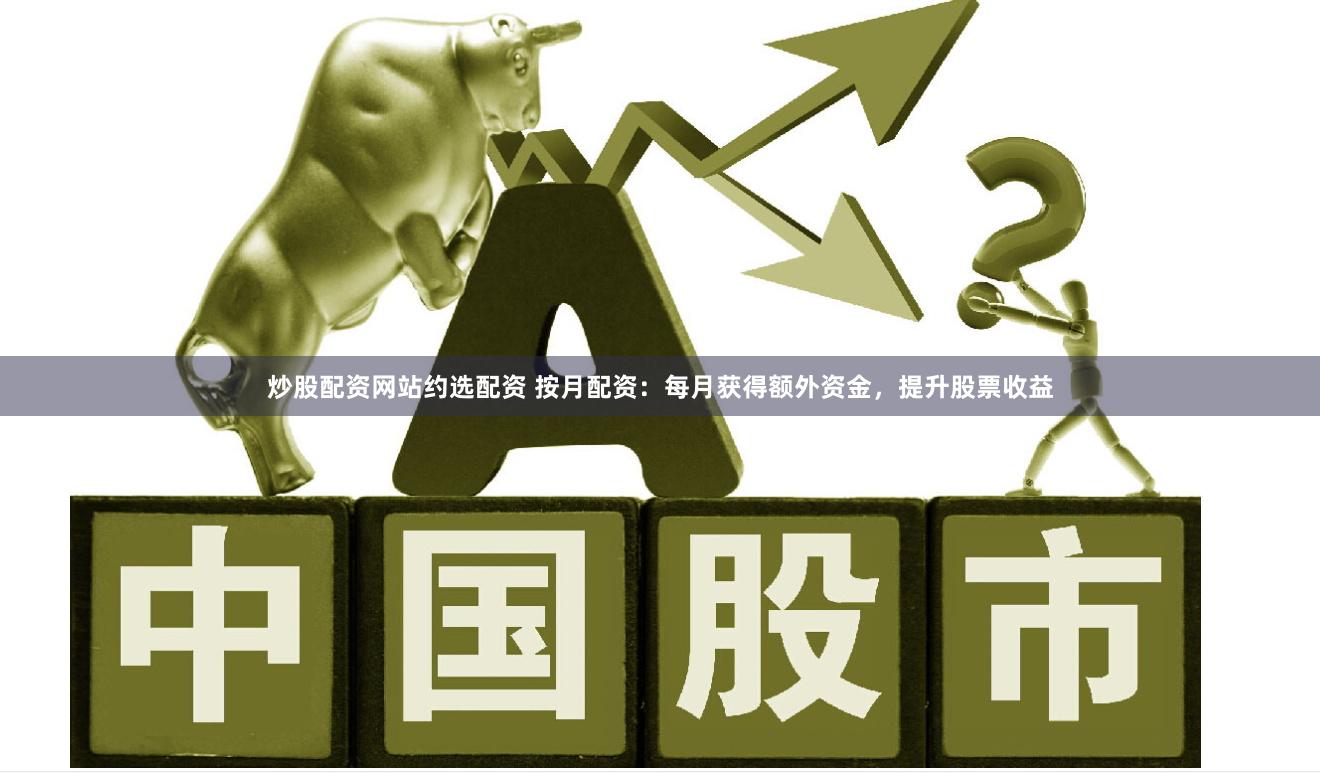 炒股配资网站约选配资 按月配资：每月获得额外资金，提升股票收益