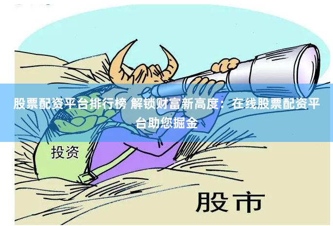 股票配资平台排行榜 解锁财富新高度：在线股票配资平台助您掘金