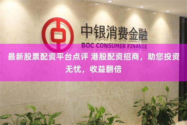 最新股票配资平台点评 港股配资招商，助您投资无忧，收益翻倍