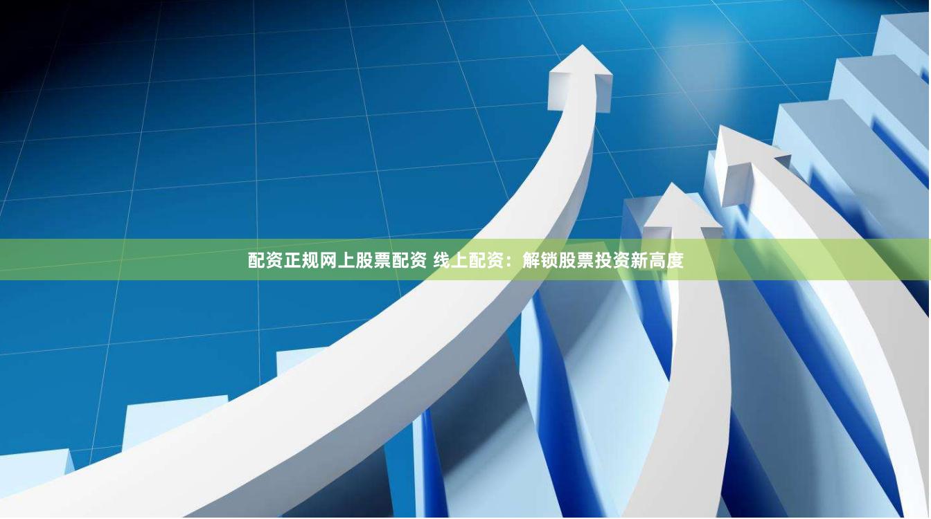 配资正规网上股票配资 线上配资：解锁股票投资新高度