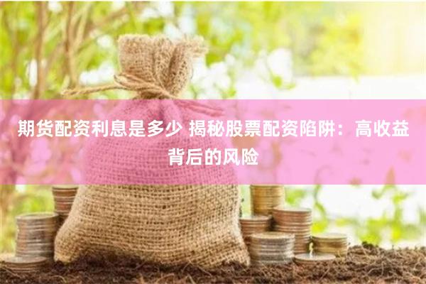 期货配资利息是多少 揭秘股票配资陷阱：高收益背后的风险