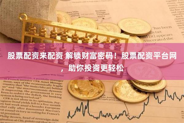 股票配资来配资 解锁财富密码！股票配资平台网，助你投资更轻松