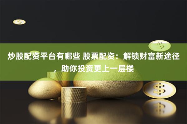 炒股配资平台有哪些 股票配资：解锁财富新途径，助你投资更上一层楼