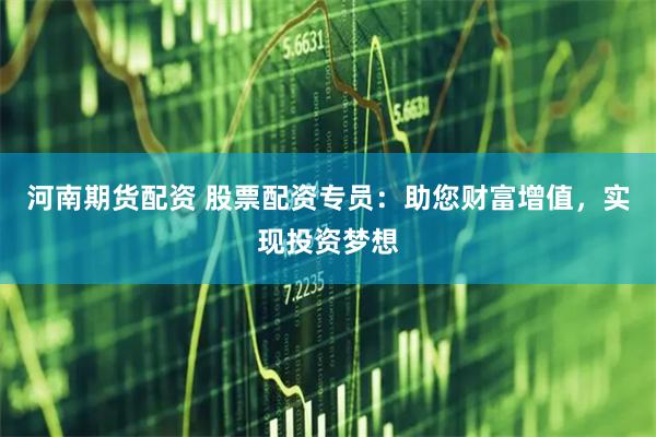 河南期货配资 股票配资专员：助您财富增值，实现投资梦想