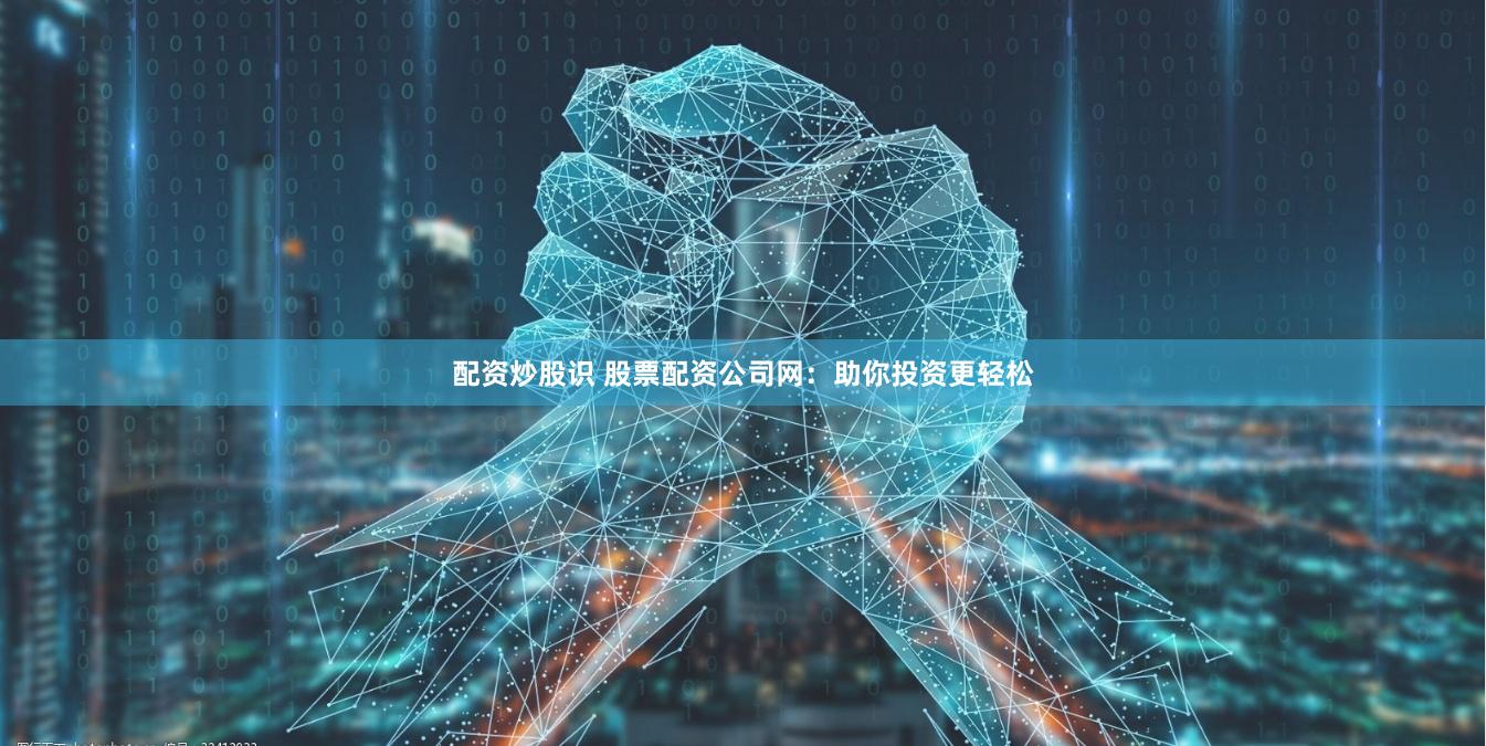 配资炒股识 股票配资公司网：助你投资更轻松
