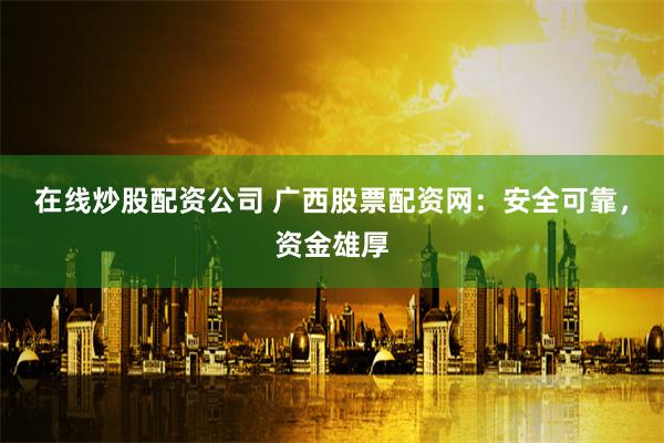 在线炒股配资公司 广西股票配资网：安全可靠，资金雄厚