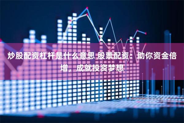 炒股配资杠杆是什么意思 股票配资：助你资金倍增，成就投资梦想